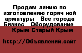 Продам линию по изготовлению горяч-ной арматуры - Все города Бизнес » Оборудование   . Крым,Старый Крым